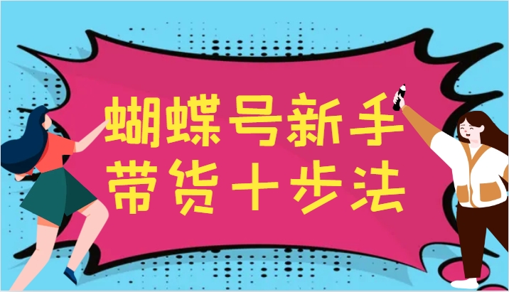 蝴蝶号新手带货十步法，建立自己的玩法体系，跟随平台变化不断更迭-网创资源