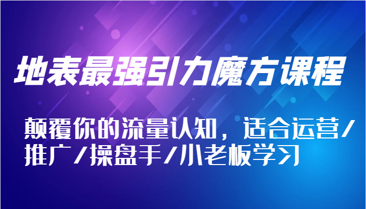 地表最强引力魔方课程，颠覆你的流量认知，适合运营/推广/操盘手/小老板学习-网创资源