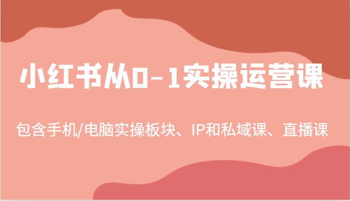 小红书从0-1实操运营课，包含手机/电脑实操板块、IP和私域课、直播课（97节）-网创资源
