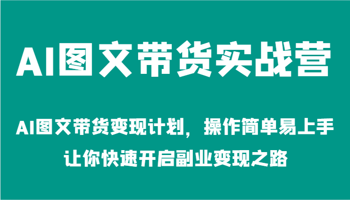 AI图文带货实战营-AI图文带货变现计划，操作简单易上手，让你快速开启副业变现之路-网创资源