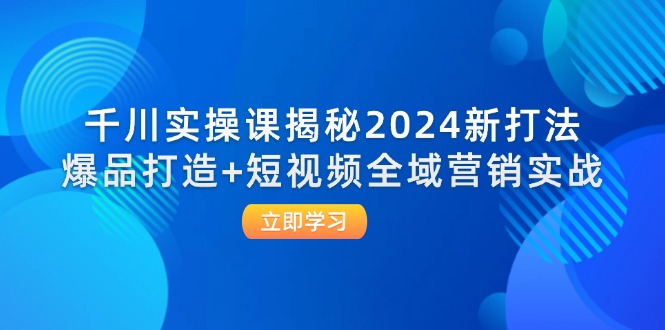 千川实操课揭秘2024新打法：爆品打造+短视频全域营销实战-网创资源