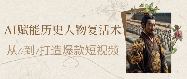 AI赋能历史人物复活术：从0到1打造爆款短视频，7天涨粉10W，小白也能月入过1W-网创资源
