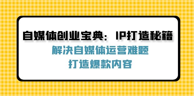 自媒体创业宝典：IP打造秘籍：解决自媒体运营难题，打造爆款内容-网创资源