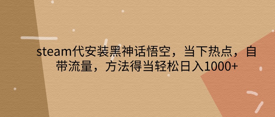 steam代安装黑神话悟空，当下热点，自带流量，方法得当轻松日入1000+-网创资源
