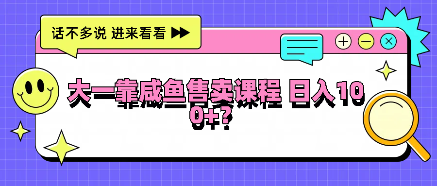 大一靠咸鱼售卖课程日入100+，没有任何门槛，有手就行-网创资源