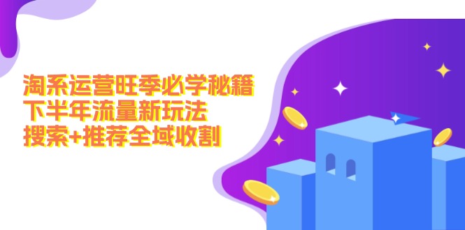 淘系运营旺季必学秘籍：下半年流量新玩法：搜索+推荐全域收割-网创资源