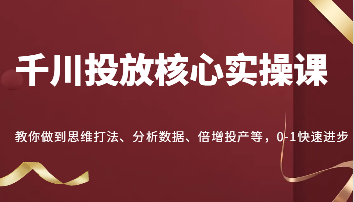 千川投放核心实操课，教你做到思维打法、分析数据、倍增投产等，0-1快速进步-网创资源