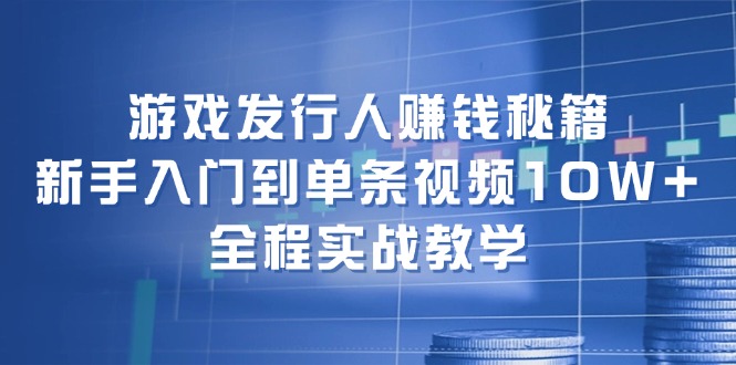 游戏发行人赚钱秘籍：新手入门到单条视频10W+，全程实战教学-网创资源