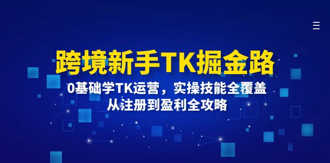 跨境新手TK掘金路：0基础学TK运营，实操技能全覆盖，从注册到盈利全攻略-网创资源
