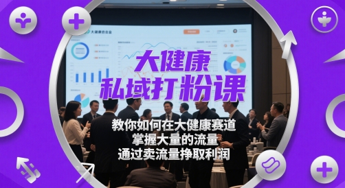 大健康私域打粉课，​教你如何在大健康赛道，掌握大量的流量，通过卖流量挣取利润-网创资源