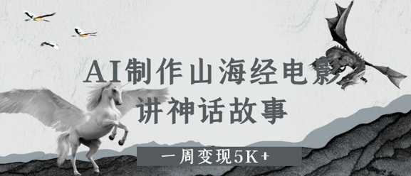 AI制作山海经电影，讲神话故事，一周变现5K+-网创资源
