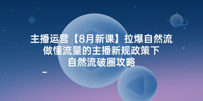 主播运营8月新课，拉爆自然流，做懂流量的主播新规政策下，自然流破圈攻略-网创资源