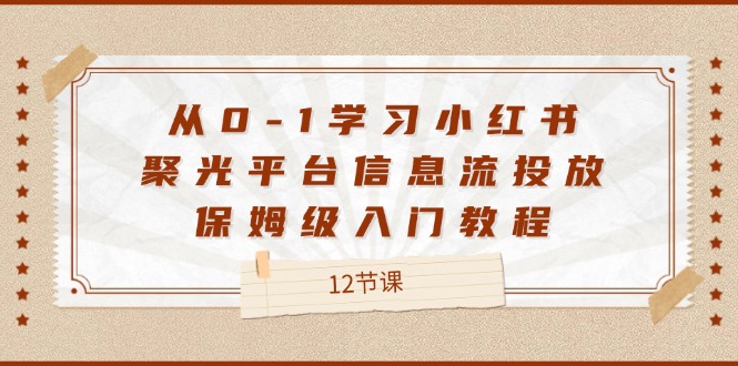 从0-1学习小红书聚光平台信息流投放，保姆级入门教程（12节课）-网创资源