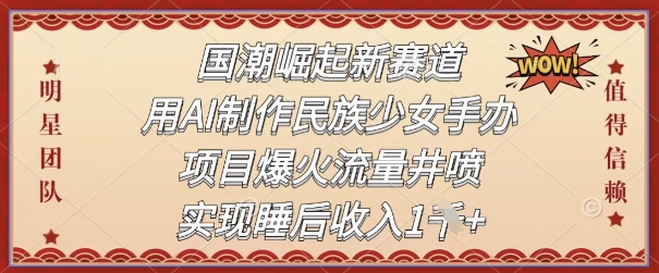 国潮崛起新赛道，用AI制作民族少女手办，项目爆火流量井喷，实现睡后收入-网创资源