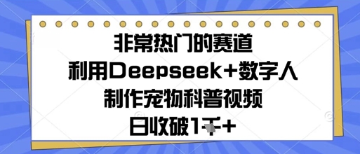 非常热门的赛道，利用Deepseek+数字人制作宠物科普视频，日收几张-网创资源