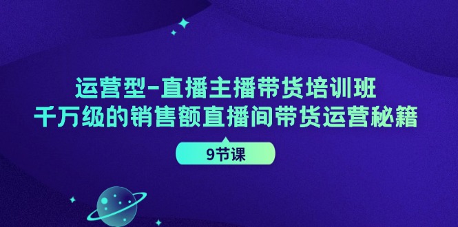 经营型直播间主播带货培训机构，千万级的销售总额直播房间带货运营秘笈（9堂课）-网创资源