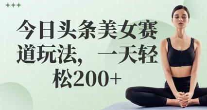 今日头条美女赛道玩法，一天轻松2张+-网创资源