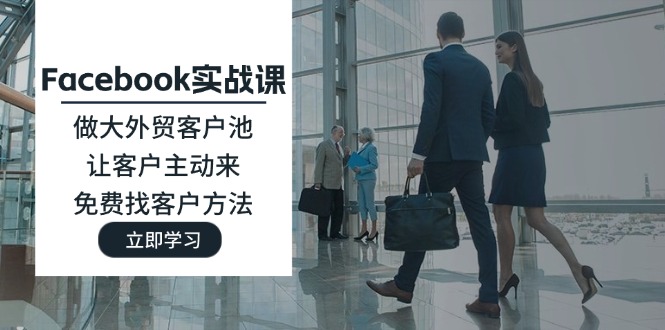 Facebook实战演练课：做大做强出口外贸客户池，让顾客主动去，完全免费寻找客户方式-网创资源