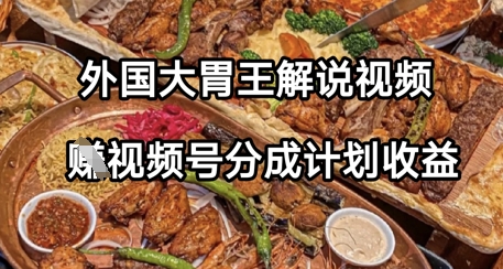 外国大胃王解说视频，挣视频号分成计划收益，操作简单，轻松月入过W-网创资源