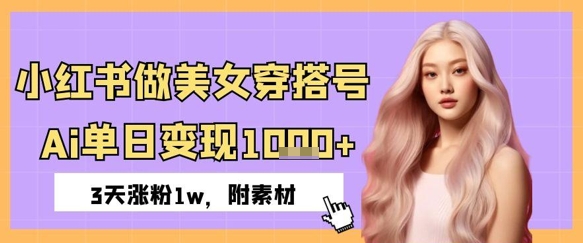 小红书做美女穿搭号，ai单日变现几张，3天涨粉1w-网创资源