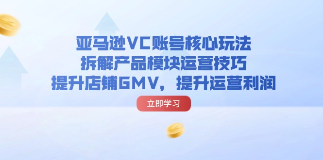 亚马逊平台VC账户游戏核心玩法，拆卸商品控制模块运营方法，提升店铺GMV，提高运营利润-网创资源