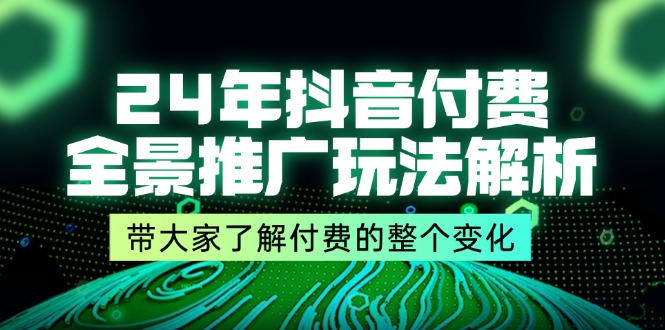24年抖音付费全景推广玩法解析，带大家了解付费的整个变化 (9节课)-网创资源