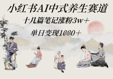 小红书AI中式养生赛道，十几篇笔记涨粉3w+，单日变现多张-网创资源