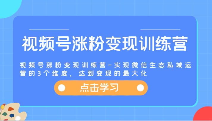 视频号涨粉变现训练营-实现微信生态私域运营的3个维度，达到变现的最大化-网创资源