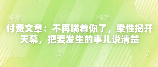 付费文章：不再瞒着你了，索性揭开天幕，把要发生的事儿说清楚-网创资源