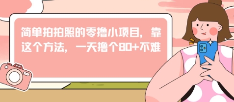简单拍拍照的零撸小项目，靠这个方法，一天撸个80+不难-网创资源