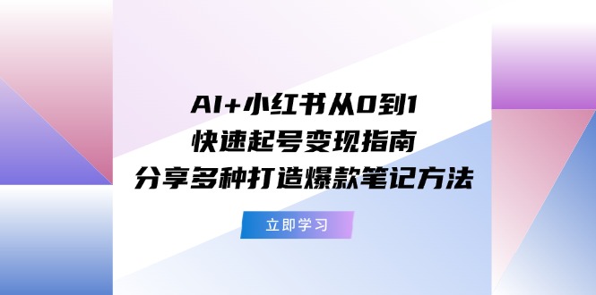AI+小红书从0到1快速起号变现指南：分享多种打造爆款笔记方法-网创资源