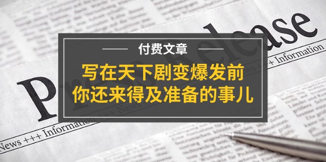 微信公众号付费文章《写在天下剧变爆发前，你还来得及准备的事儿》-网创资源