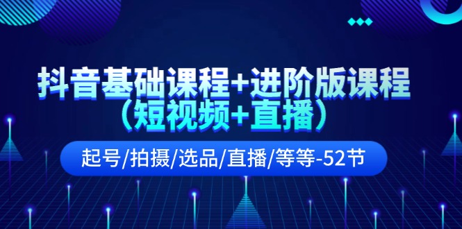 抖音视频基础课 升级版课程内容（小视频 直播间）养号/拍照/选款/直播间/等（52节）-网创资源