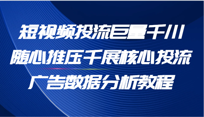 短视频投流巨量千川随心推压千展核心投流广告数据分析教程（65节）-网创资源