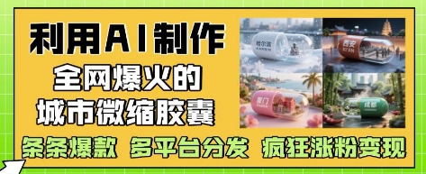 利用AI制作全网爆火的城市微缩胶囊，条条爆款， 多平台分发，疯狂涨粉变现-网创资源