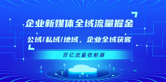企业新媒体全域流量掘金：公域/私域/地域 企业全域获客 百亿流量收割器-网创资源