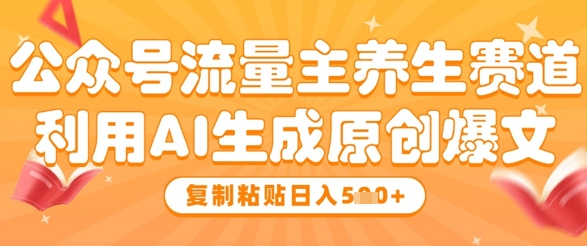 公众号流量主养生赛道，利用AI生成原创爆文，复制粘贴日入5张-网创资源