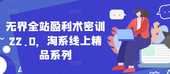 无界全站盈利术密训22.0，淘系线上精品系列-网创资源