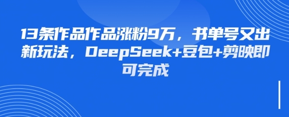 13条作品作品涨粉9W，书单号又出新玩法，DeepSeek+豆包+剪映即可完成-网创资源