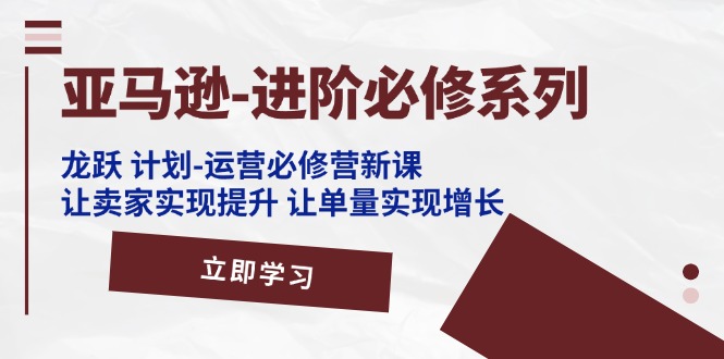亚马逊平台升阶必需系列产品，龙跃方案-经营必需营新授课，让卖家完成提高 让订单数实现增长-网创资源