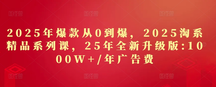 2025年爆款从0到爆，2025淘系精品系列课，25年全新升级版：1000W+1年广告费-网创资源
