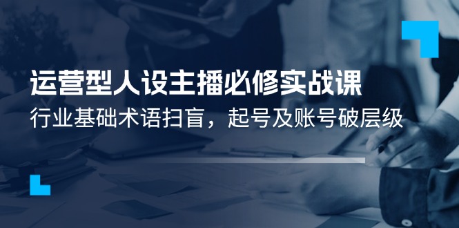 经营型人物关系网络主播必需实战演练课：领域基本专业术语普及，养号及账户破等级-网创资源