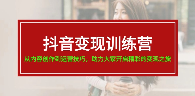抖音赚钱夏令营，从内容生产到运营方法，助推大伙儿打开精彩绝伦转现之行-网创资源
