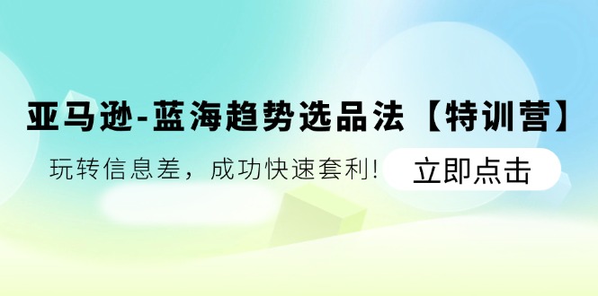 亚马逊平台瀚海发展趋势选款法【夏令营】：轻松玩信息不对称，取得成功迅速对冲套利-网创资源