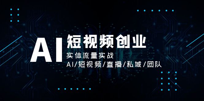 AI短视频创业，实体流量实战，AI/短视频/直播/私域/团队-网创资源