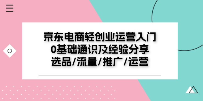 京东电商轻创业运营入门0基础通识及经验分享：选品/流量/推广/运营-网创资源