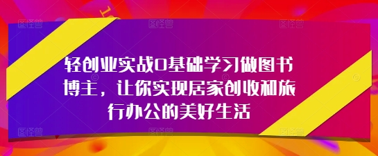 轻创业实战0基础学习做图书博主，让你实现居家创收和旅行办公的美好生活-网创资源