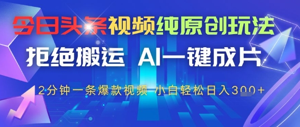 今日头条视频纯原创玩法，拒绝搬运，AI一键成片， 2分钟一条爆款视频，小白也能轻松日入3张-网创资源
