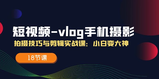 小视频vlog手机上摄影拍摄技巧与视频剪辑实战演练课，小白变高手（18堂课）-网创资源