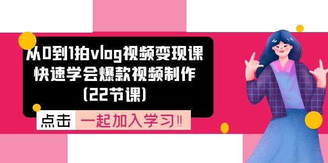 从0到1拍vlog视频变现课：迅速懂得爆款短视频制做（22堂课）-网创资源